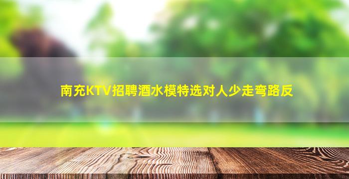 南充KTV招聘酒水模特选对人少走弯路反